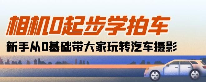 相机0起步学拍车：新手从0基础带大家玩转汽车摄影(18节课)-闲赋网