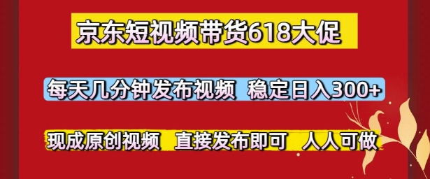 京东短视频带货618大促，每天几分钟发布视频，稳定日入3张+，现成原创视频，直接发布即可【揭秘】-闲赋网