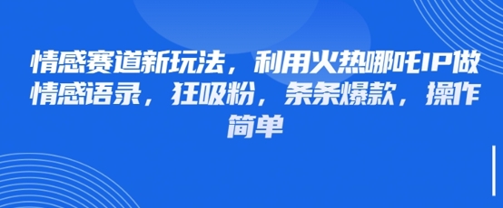 情感赛道新玩法，利用火热哪吒IP做情感语录，狂吸粉，条条爆款，操作简单-闲赋网