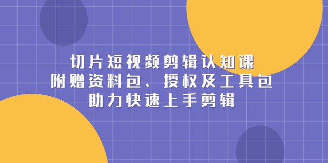 切片短视频剪辑认知课，附赠资料包、授权及工具包，助力快速上手剪辑-闲赋网