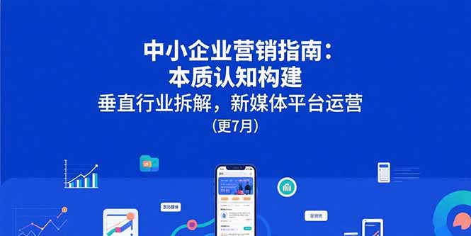 中小企业营销指南：本质认知构建，垂直行业拆解，新媒体平台运营(更7月-闲赋网