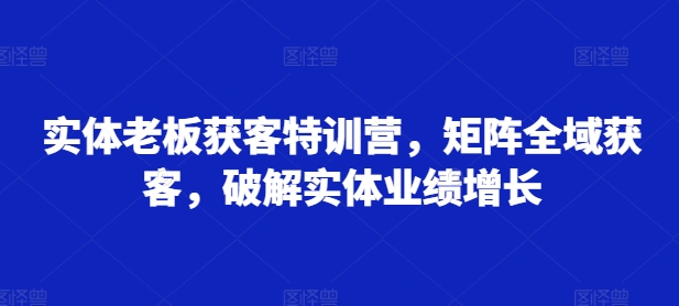 实体老板获客特训营，矩阵全域获客，破解实体业绩增长-闲赋网