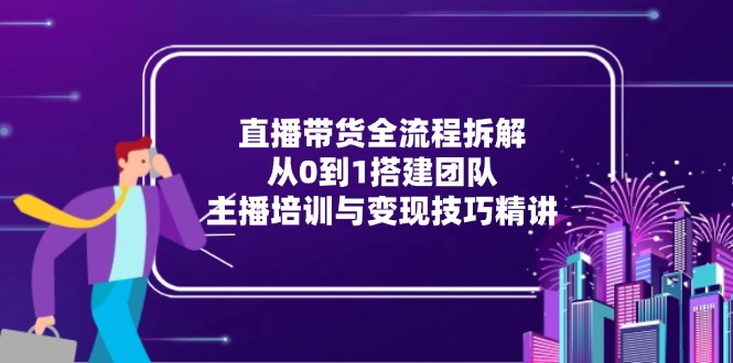 直播带货全流程拆解：从0到1搭建团队，主播培训与变现技巧精讲-闲赋网
