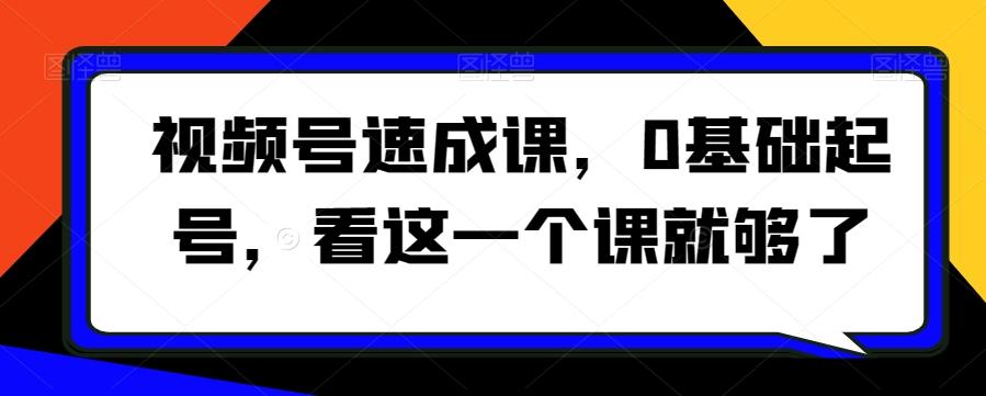 视频号速成课，​0基础起号，看这一个课就够了-闲赋网