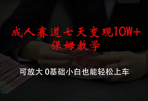 成人赛道七天变现10W+保姆教学，可放大，0基础小白也能轻松上车【揭秘】-闲赋网