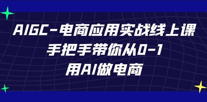 AIGC电商应用实战线上课，手把手带你从0-1，用AI做电商(更新39节课)-闲赋网