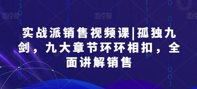 实战派销售视频课|孤独九剑，九大章节环环相扣，全面讲解销售-闲赋网