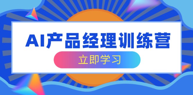 AI产品经理训练营，全面掌握核心知识体系，轻松应对求职转行挑战-闲赋网
