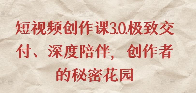短视频创作课3.0.极致交付、深度陪伴，创作者的秘密花园-闲赋网