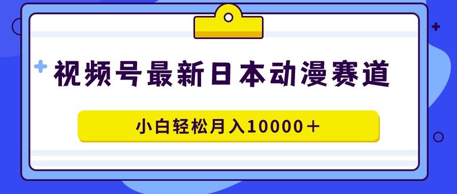 视频号日本动漫蓝海赛道，100%原创，小白轻松月入10000＋-闲赋网