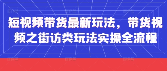 短视频带货最新玩法，带货视频之街访类玩法实操全流程-闲赋网