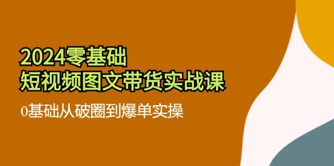 2024零基础·短视频图文带货实战课：0基础从破圈到爆单实操(35节课-闲赋网