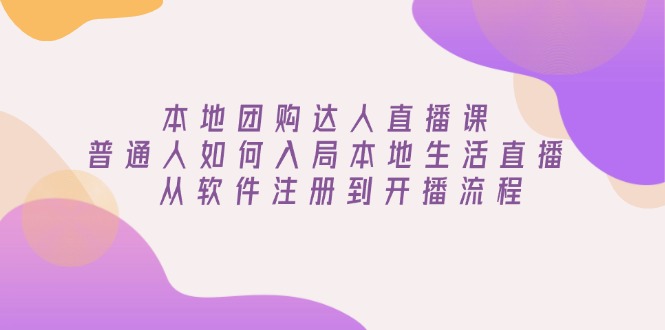 本地团购达人直播课：普通人如何入局本地生活直播, 从软件注册到开播流程-闲赋网
