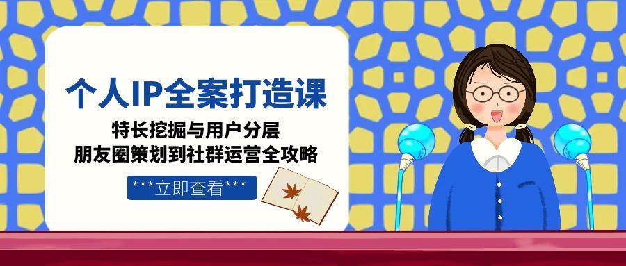 个人IP全案打造课，特长挖掘与用户分层，朋友圈策划到社群运营全攻略-闲赋网