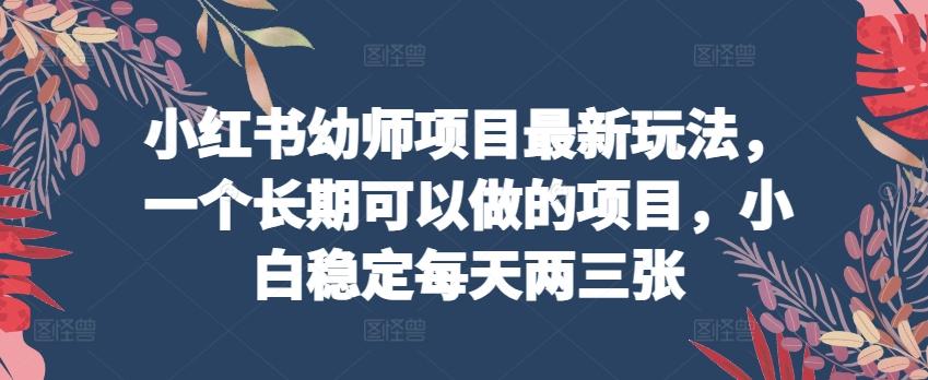 小红书幼师项目最新玩法，一个长期可以做的项目，小白稳定每天两三张-闲赋网