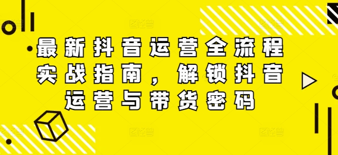最新抖音运营全流程实战指南，解锁抖音运营与带货密码-闲赋网