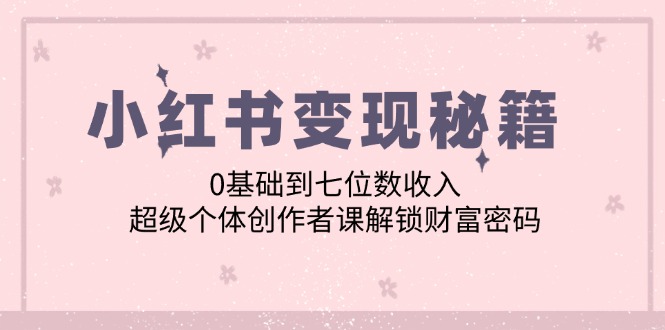 小红书变现秘籍：0基础到七位数收入，超级个体创作者课解锁财富密码-闲赋网