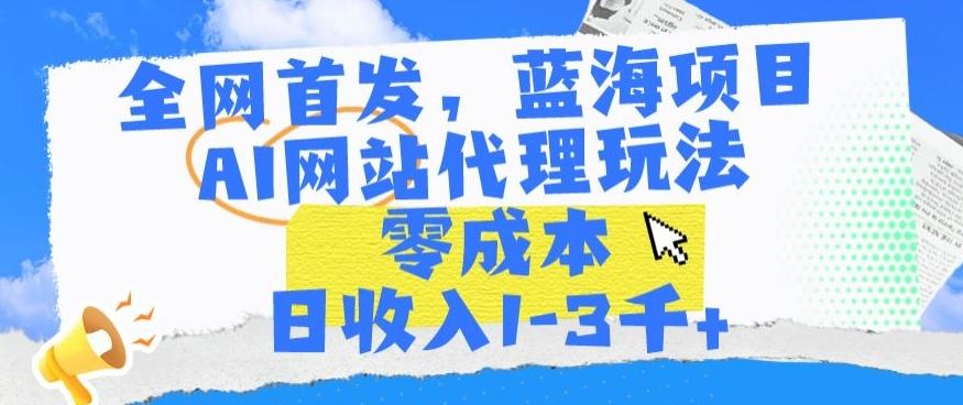 全网首发，蓝海项目，AI网站代理玩法，零成本日收入1-3千+【揭秘】-闲赋网
