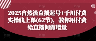 2025自然流直播起号+千川付费实操线上课(62节)，教你用付费给直播间做增量-闲赋网