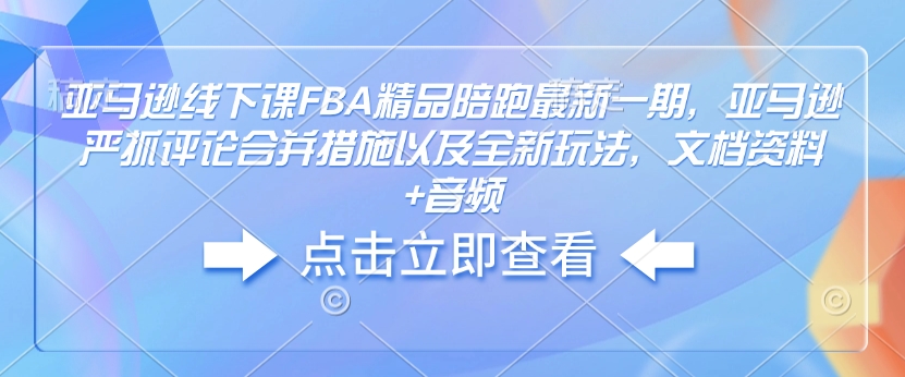 亚马逊线下课FBA精品陪跑最新一期，亚马逊严抓评论合并措施以及全新玩法，文档资料+音频-闲赋网