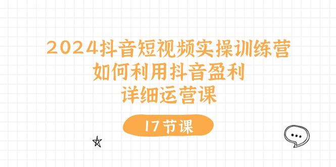 2024抖音短视频实操训练营：如何利用抖音盈利，详细运营课(17节视频课-闲赋网
