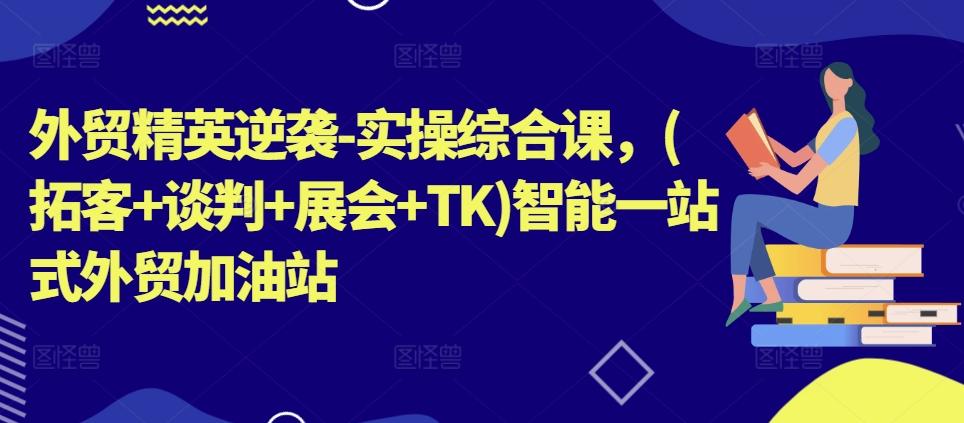外贸精英逆袭-实操综合课，(拓客+谈判+展会+TK)智能一站式外贸加油站-闲赋网
