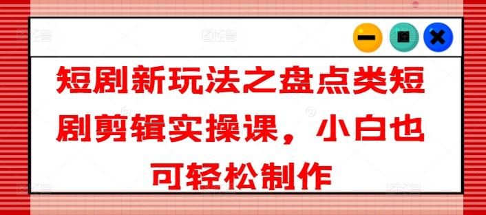 短剧新玩法之盘点类短剧剪辑实操课，小白也可轻松制作-闲赋网