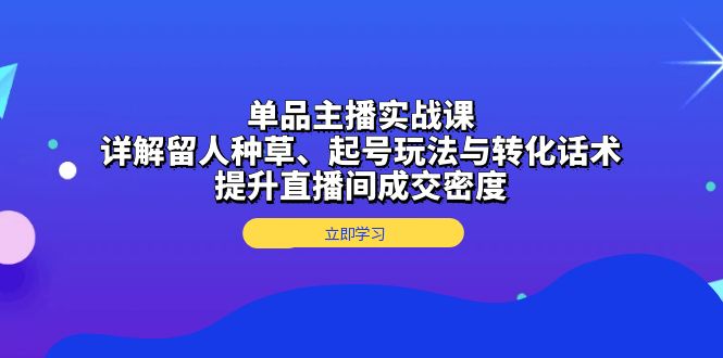 单品主播实战课：详解留人种草、起号玩法与转化话术，提升直播间成交密度-闲赋网