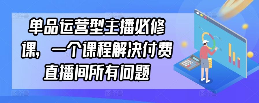 单品运营型主播必修课，一个课程解决付费直播间所有问题-闲赋网