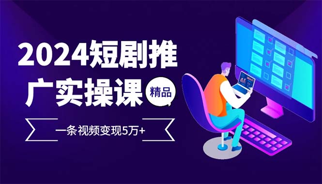 2024最火爆的项目短剧推广实操课 一条视频变现5万+(附软件工具-闲赋网