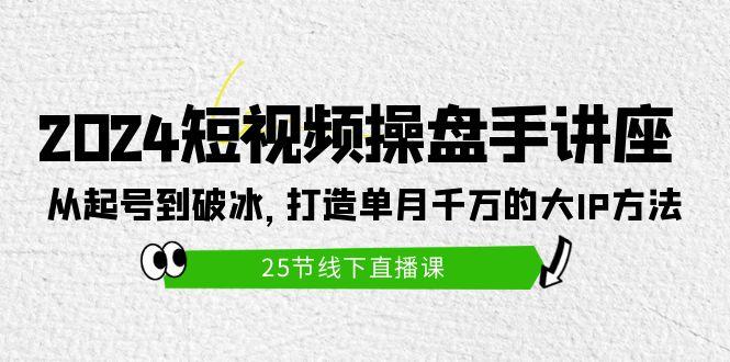 (9970期)2024短视频操盘手讲座：从起号到破冰，打造单月千万的大IP方法(25节)-闲赋网