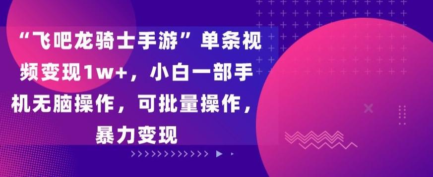 “飞吧龙骑士手游”单条视频变现1w+，小白一部手机无脑操作，可批量操作，暴力变现【揭秘】-闲赋网