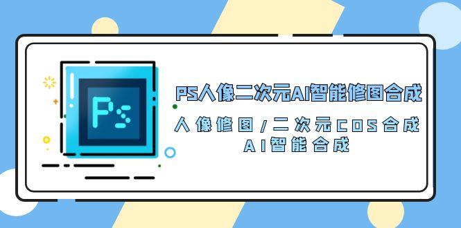 PS人像二次元AI智能修图 合成 人像修图/二次元 COS合成/AI 智能合成/100节-闲赋网