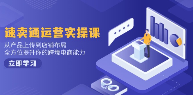 速卖通运营实操课，从产品上传到店铺布局，全方位提升你的跨境电商能力-闲赋网