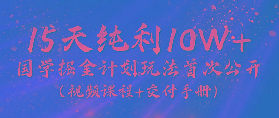 《国学掘金计划2024》实战教学视频，15天纯利10W+(视频课程+交付手册)-闲赋网