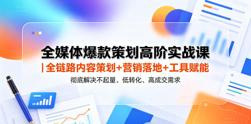全媒体爆款策划高阶实战课｜全链路内容策划+营销落地+工具赋能，彻底解决不起量、低转化、低成交难题-闲赋网