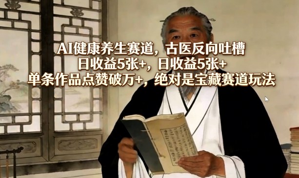 AI健康养生赛道，古医反向吐槽，日收益5张+，单条作品点赞破万+，绝对是宝藏赛道玩法-闲赋网