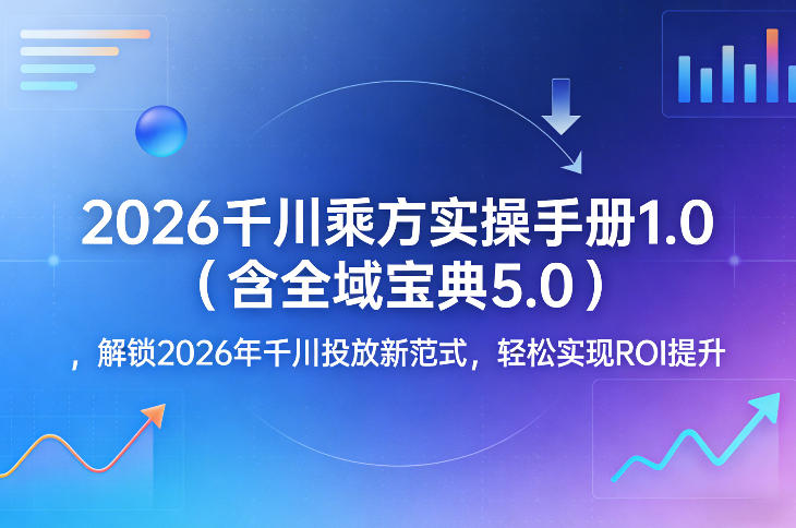 2026千川乘方实操手册1.0(含全域宝典5.0)，解锁2026年千川投放新范式，轻松实现ROI提升-闲赋网