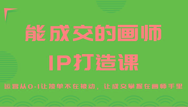 能成交的画师IP打造课，运营从0-1让接单不在被动，让成交掌握在画师手里-闲赋网