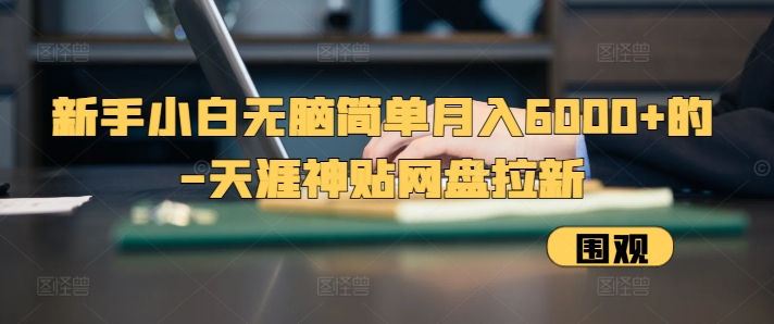 新手小白无脑简单月入6000+的-天涯神贴网盘拉新【揭秘】-闲赋网