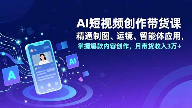 AI短视频创作带货课，精通制图、运镜、智能体应用，掌握爆款内容创作，月带货收入3万+-闲赋网