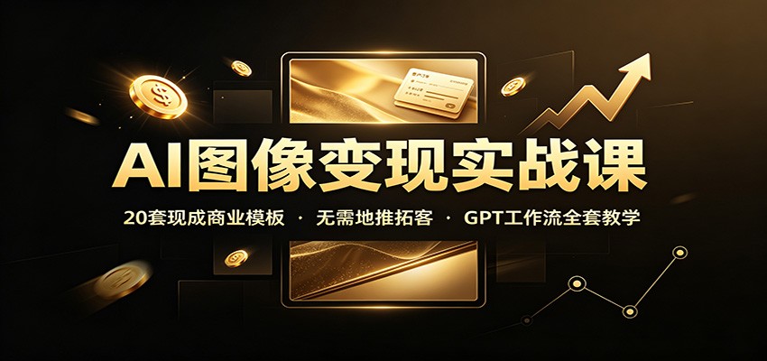 AI图像变现实战课：20套现成商业模板，无需地推拓客，GPT工作流全套教学-闲赋网