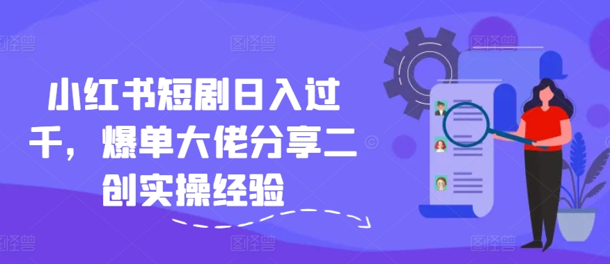 小红书短剧日入过千，爆单大佬分享二创实操经验-闲赋网