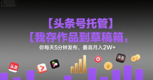 【头条号托管 】我存作品到草稿箱，你每天5分钟发布，最高月入2W+【揭秘】-闲赋网