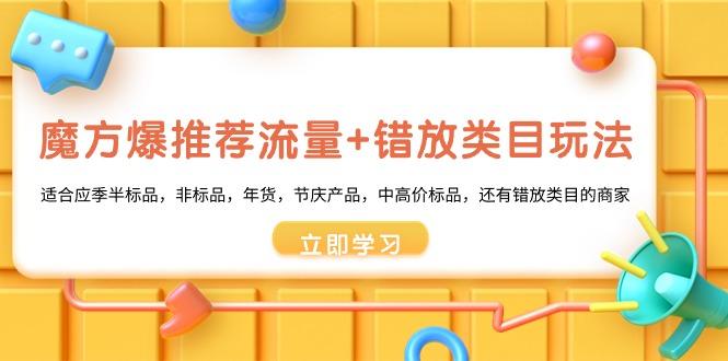 魔方·爆推荐流量+错放类目玩法：适合应季半标品，非标品，年货，节庆产…-闲赋网