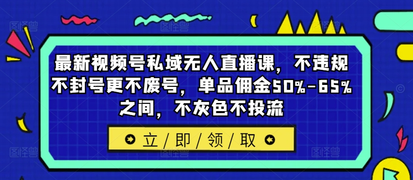 最新视频号私域无人直播课，不违规不封号更不废号，单品佣金50%-65%之间，不灰色不投流-闲赋网