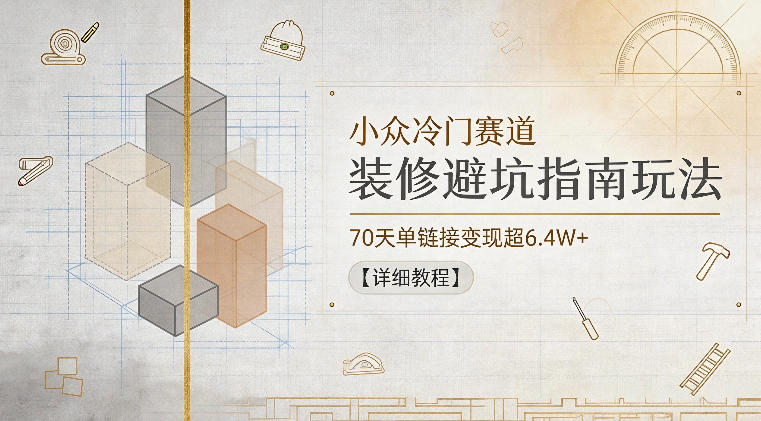 小众冷门赛道，装修避坑指南玩法，70天单链接变现超6.4W+【详细教程】-闲赋网