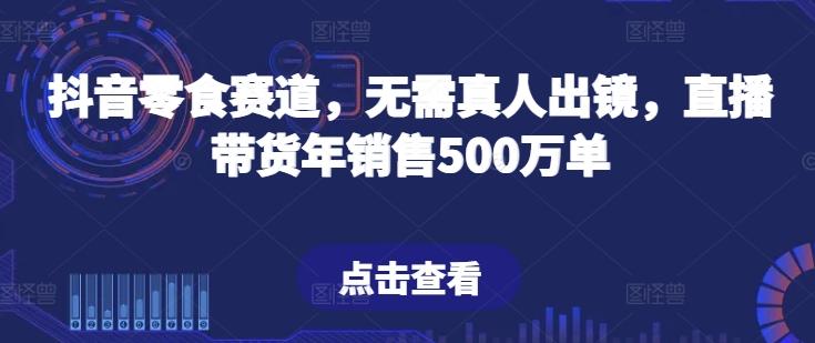 抖音零食赛道，无需真人出镜，直播带货年销售500万单【揭秘】-闲赋网