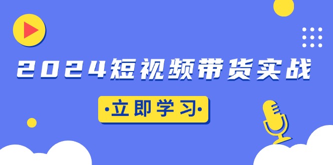 2024短视频带货实战：底层逻辑+实操技巧，橱窗引流、直播带货-闲赋网