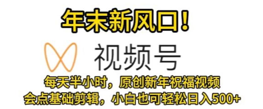 视频号年末新风口，会点基础剪辑即可上手，原创新年祝福视频，每天半小时，小白也可轻松日入500+-闲赋网
